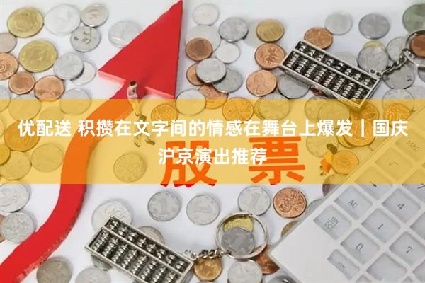 优配送 积攒在文字间的情感在舞台上爆发｜国庆沪京演出推荐