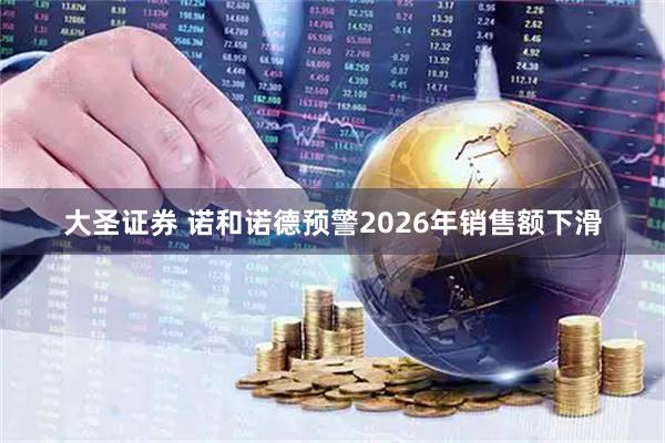 大圣证券 诺和诺德预警2026年销售额下滑
