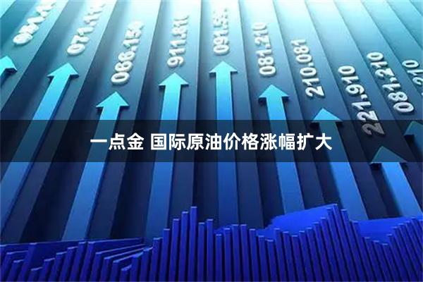 一点金 国际原油价格涨幅扩大