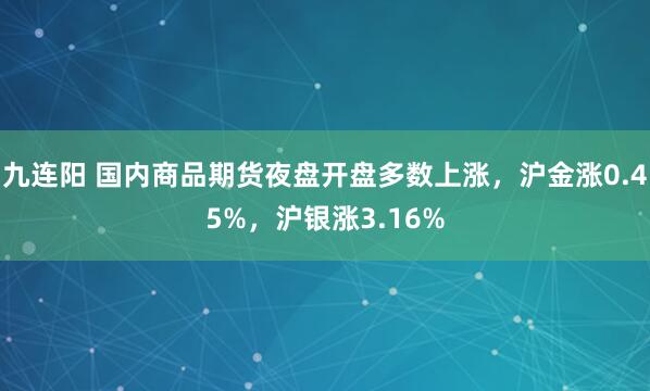 九连阳 国内商品期货夜盘开盘多数上涨，沪金涨0.45%，沪银涨3.16%