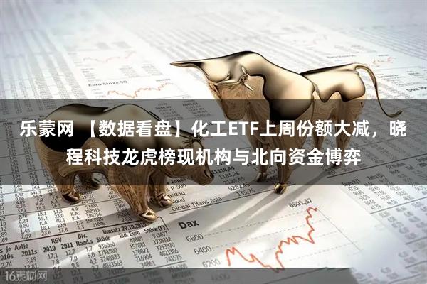 乐蒙网 【数据看盘】化工ETF上周份额大减，晓程科技龙虎榜现机构与北向资金博弈
