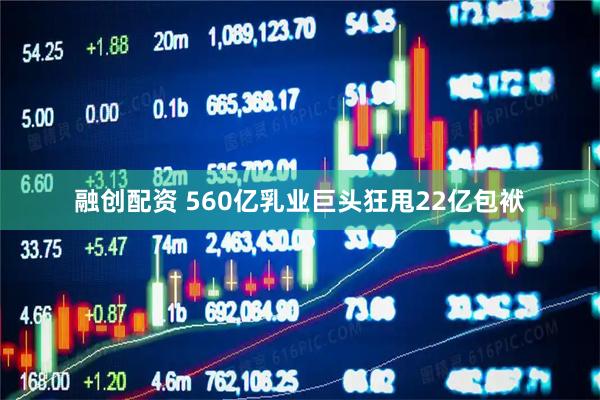 融创配资 560亿乳业巨头狂甩22亿包袱