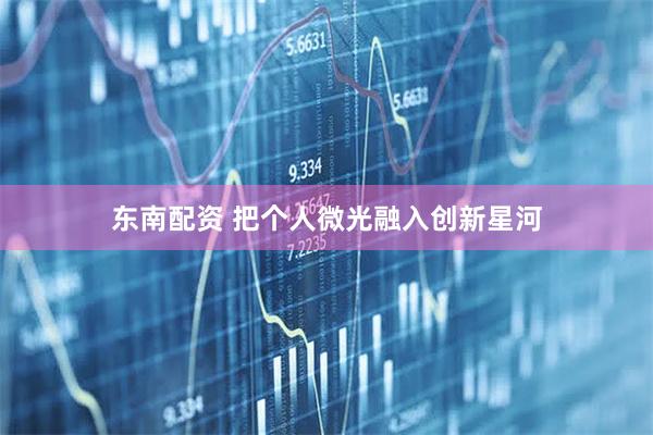 东南配资 把个人微光融入创新星河