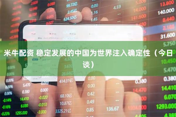 米牛配资 稳定发展的中国为世界注入确定性（今日谈）