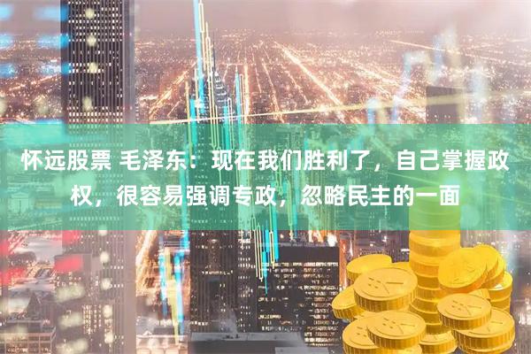 怀远股票 毛泽东：现在我们胜利了，自己掌握政权，很容易强调专政，忽略民主的一面