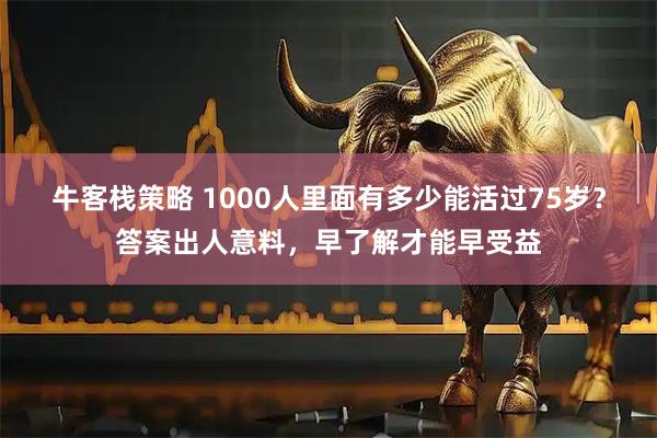 牛客栈策略 1000人里面有多少能活过75岁？答案出人意料，早了解才能早受益