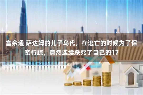 富余通 萨达姆的儿子乌代，在逃亡的时候为了保密行踪，竟然连续杀死了自己的17