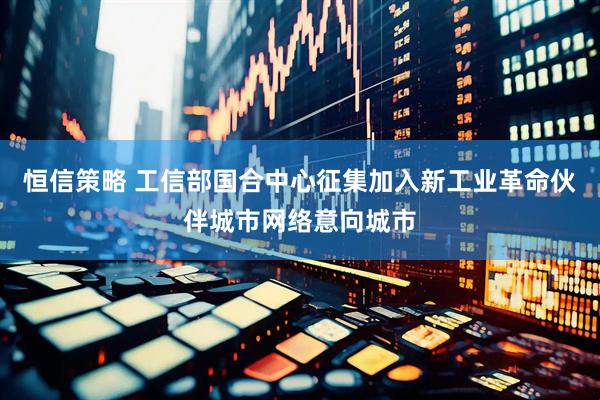 恒信策略 工信部国合中心征集加入新工业革命伙伴城市网络意向城市