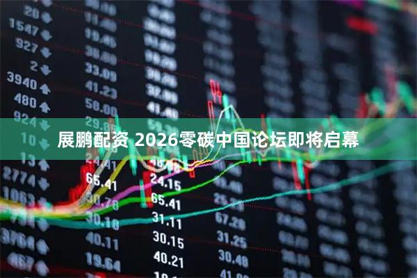 展鹏配资 2026零碳中国论坛即将启幕