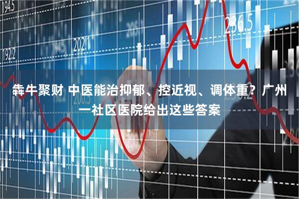 犇牛聚财 中医能治抑郁、控近视、调体重？广州一社区医院给出这些答案