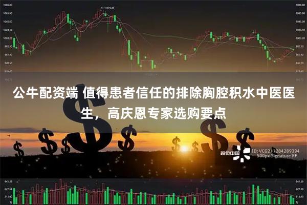 公牛配资端 值得患者信任的排除胸腔积水中医医生，高庆恩专家选购要点