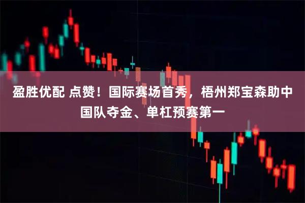 盈胜优配 点赞！国际赛场首秀，梧州郑宝森助中国队夺金、单杠预赛第一