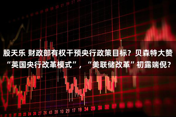 股天乐 财政部有权干预央行政策目标？贝森特大赞“英国央行改革模式”，“美联储改革”初露端倪？