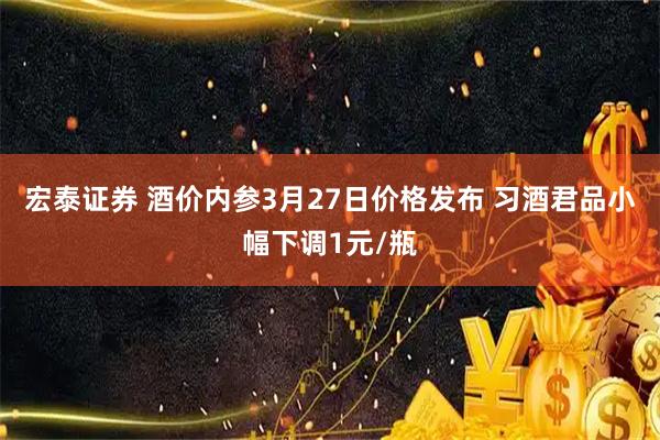宏泰证券 酒价内参3月27日价格发布 习酒君品小幅下调1元/瓶