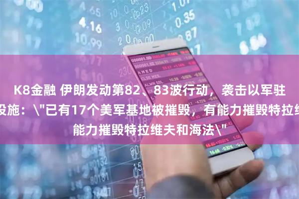 K8金融 伊朗发动第82、83波行动，袭击以军驻地和核基础设施：＂已有17个美军基地被摧毁，有能力摧毁特拉维夫和海法＂