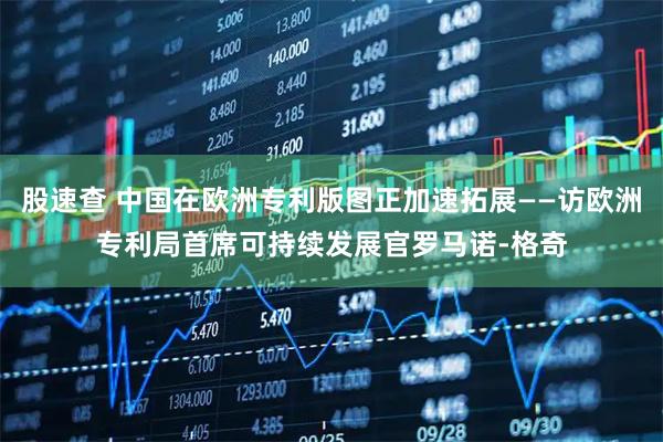股速查 中国在欧洲专利版图正加速拓展——访欧洲专利局首席可持续发展官罗马诺-格奇