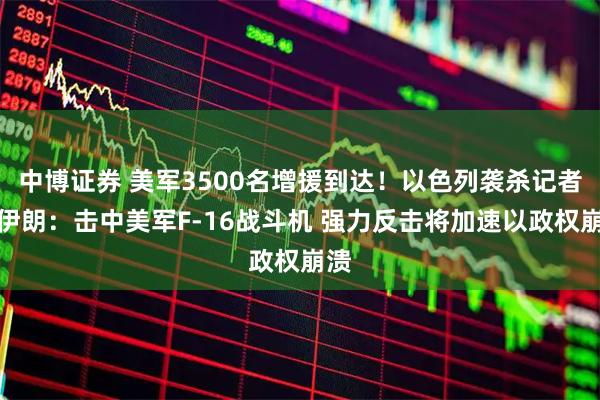 中博证券 美军3500名增援到达！以色列袭杀记者！伊朗：击中美军F-16战斗机 强力反击将加速以政权崩溃