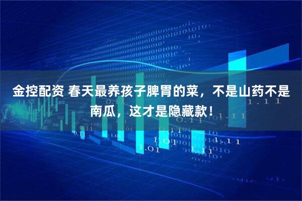 金控配资 春天最养孩子脾胃的菜，不是山药不是南瓜，这才是隐藏款！
