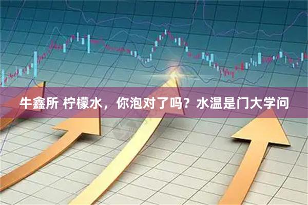 牛鑫所 柠檬水，你泡对了吗？水温是门大学问