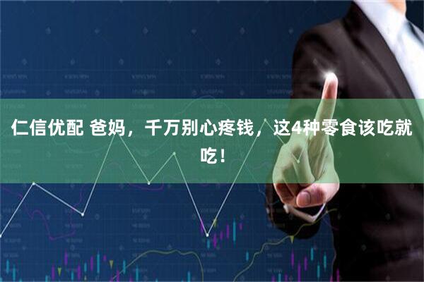 仁信优配 爸妈，千万别心疼钱，这4种零食该吃就吃！