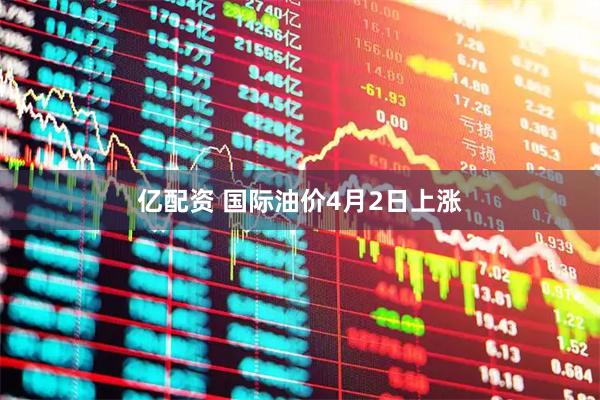 亿配资 国际油价4月2日上涨