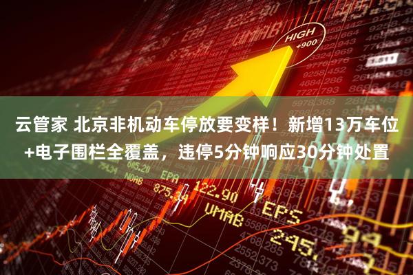 云管家 北京非机动车停放要变样！新增13万车位+电子围栏全覆盖，违停5分钟响应30分钟处置