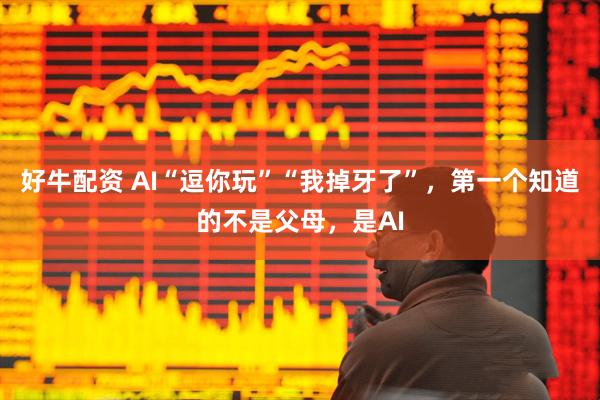 好牛配资 AI“逗你玩”“我掉牙了”，第一个知道的不是父母，是AI