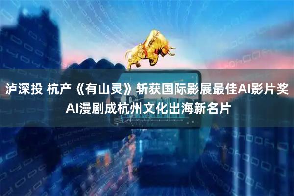泸深投 杭产《有山灵》斩获国际影展最佳AI影片奖 AI漫剧成杭州文化出海新名片