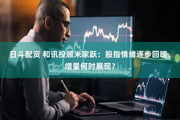 日斗配资 和讯投顾米家跃：股指情绪逐步回暖，增量何时展现？