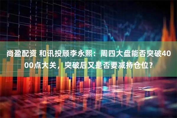 尚盈配资 和讯投顾李永熙：周四大盘能否突破4000点大关，突破后又是否要减持仓位？
