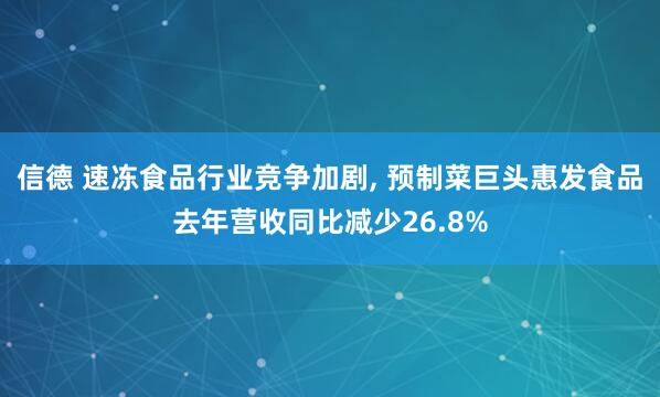 信德 速冻食品行业竞争加剧, 预制菜巨头惠发食品去年营收同比减少26.8%