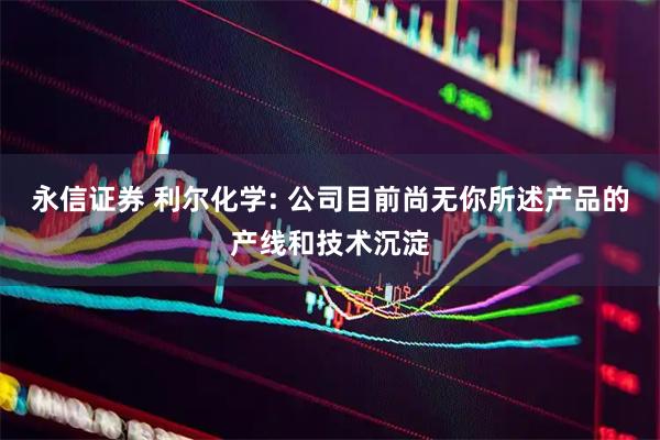 永信证券 利尔化学: 公司目前尚无你所述产品的产线和技术沉淀
