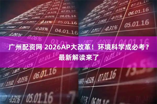 广州配资网 2026AP大改革！环境科学成必考？最新解读来了