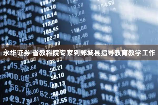 永华证券 省教科院专家到鄄城县指导教育教学工作