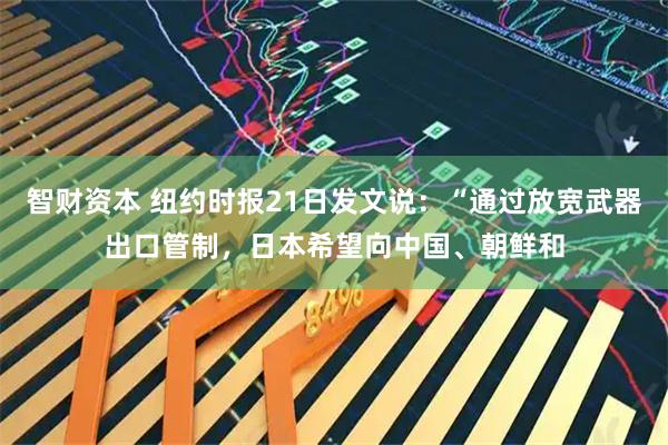 智财资本 纽约时报21日发文说：“通过放宽武器出口管制，日本希望向中国、朝鲜和